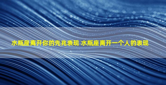 水瓶座离开你的先兆表现 水瓶座离开一个人的表现